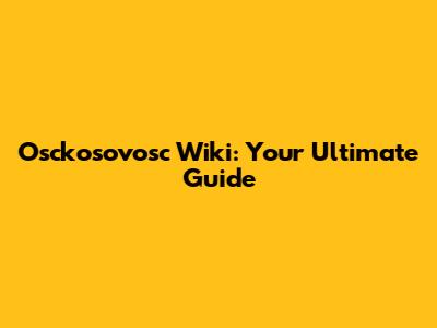 Osckosovosc Wiki: Your Ultimate Guide