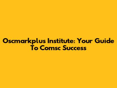 Oscmarkplus Institute: Your Guide To Comsc Success