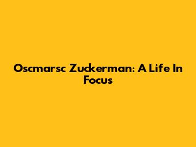 Oscmarsc Zuckerman: A Life In Focus