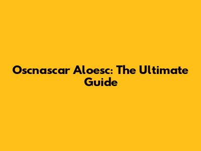 Oscnascar Aloesc: The Ultimate Guide