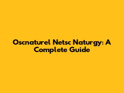 Oscnaturel Netsc Naturgy: A Complete Guide