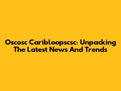 Oscosc Caribloopscsc: Unpacking The Latest News And Trends