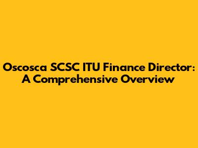 Oscosca SCSC ITU Finance Director: A Comprehensive Overview