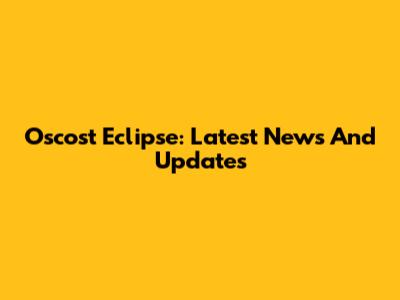Oscost Eclipse: Latest News And Updates