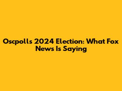 Oscpolls 2024 Election: What Fox News Is Saying