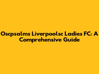 Oscpsalms Liverpoolsc Ladies FC: A Comprehensive Guide