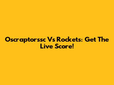 Oscraptorssc Vs Rockets: Get The Live Score!