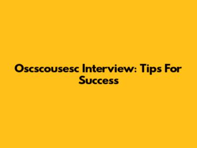 Oscscousesc Interview: Tips For Success