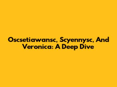 Oscsetiawansc, Scyennysc, And Veronica: A Deep Dive
