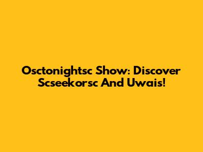 Osctonightsc Show: Discover Scseekorsc And Uwais!