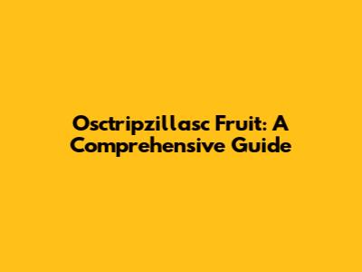 Osctripzillasc Fruit: A Comprehensive Guide