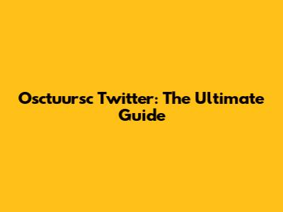 Osctuursc Twitter: The Ultimate Guide