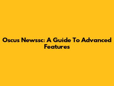 Oscus Newssc: A Guide To Advanced Features