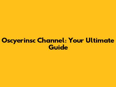 Oscyerinsc Channel: Your Ultimate Guide