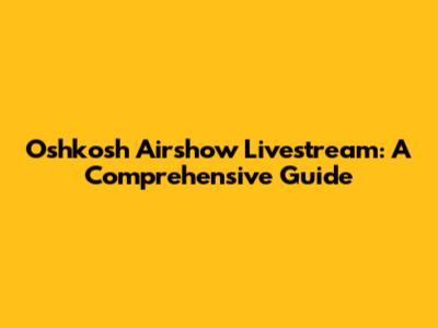 Oshkosh Airshow Livestream: A Comprehensive Guide