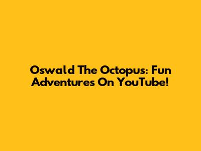 Oswald The Octopus: Fun Adventures On YouTube!