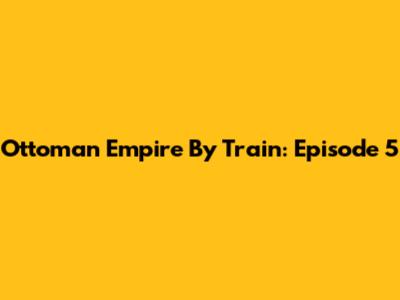 Ottoman Empire By Train: Episode 5