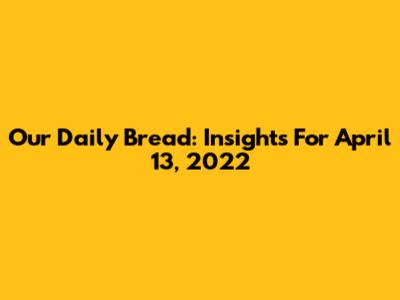 Our Daily Bread: Insights For April 13, 2022