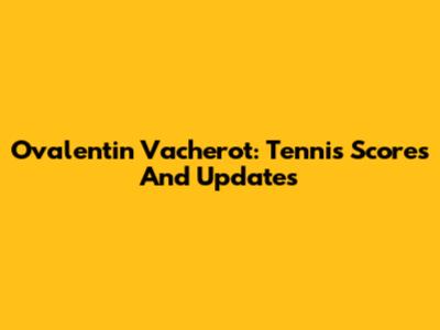 Ovalentin Vacherot: Tennis Scores And Updates