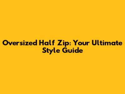 Oversized Half Zip: Your Ultimate Style Guide