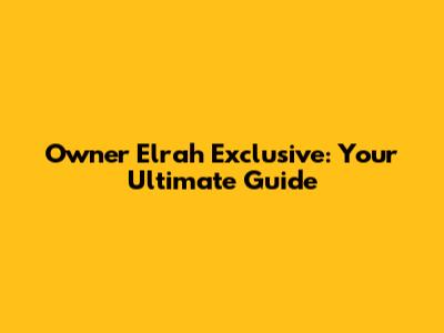 Owner Elrah Exclusive: Your Ultimate Guide