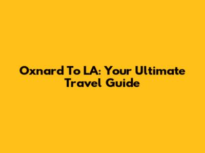 Oxnard To LA: Your Ultimate Travel Guide