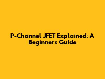 P-Channel JFET Explained: A Beginner's Guide