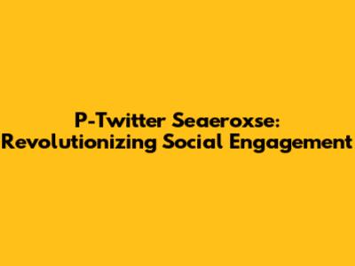 P-Twitter Seaeroxse: Revolutionizing Social Engagement