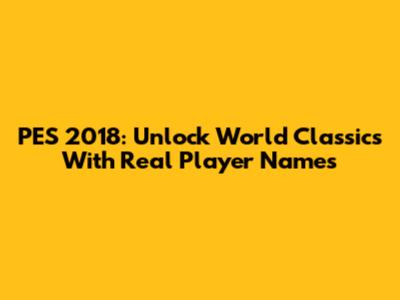 PES 2018: Unlock World Classics With Real Player Names