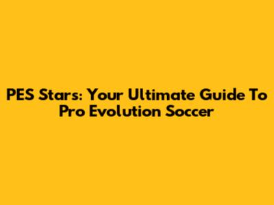 PES Stars: Your Ultimate Guide To Pro Evolution Soccer