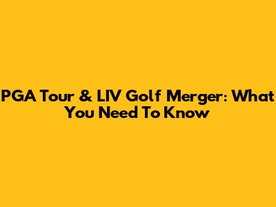 PGA Tour & LIV Golf Merger: What You Need To Know