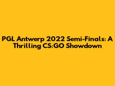 PGL Antwerp 2022 Semi-Finals: A Thrilling CS:GO Showdown