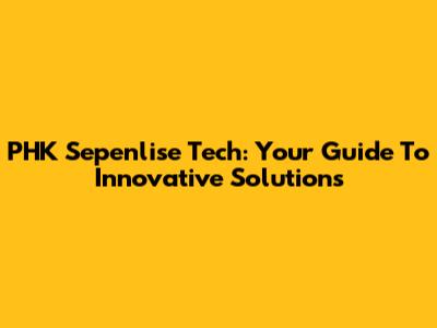 PHK Sepenlise Tech: Your Guide To Innovative Solutions