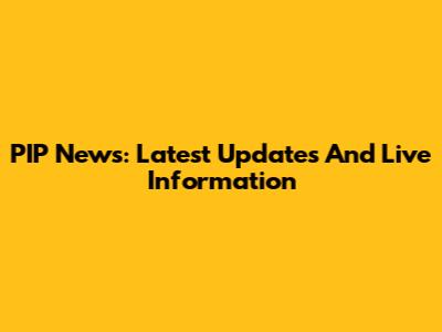 PIP News: Latest Updates And Live Information