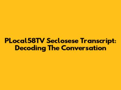 PLocal58TV Seclosese Transcript: Decoding The Conversation
