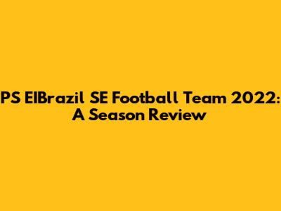 PS EIBrazil SE Football Team 2022: A Season Review
