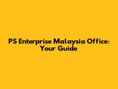 PS Enterprise Malaysia Office: Your Guide