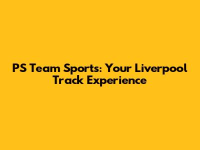PS Team Sports: Your Liverpool Track Experience