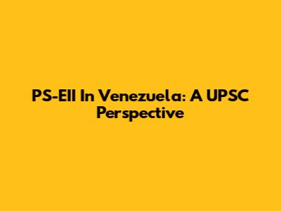 PS-EII In Venezuela: A UPSC Perspective