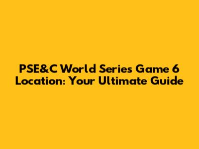 PSE&C World Series Game 6 Location: Your Ultimate Guide