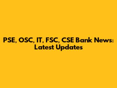 PSE, OSC, IT, FSC, CSE Bank News: Latest Updates