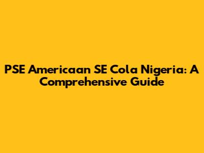 PSE Americaan SE Cola Nigeria: A Comprehensive Guide