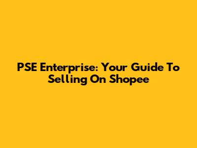 PSE Enterprise: Your Guide To Selling On Shopee