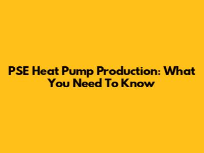 PSE Heat Pump Production: What You Need To Know