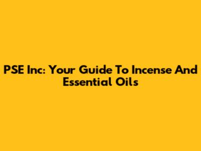 PSE Inc: Your Guide To Incense And Essential Oils