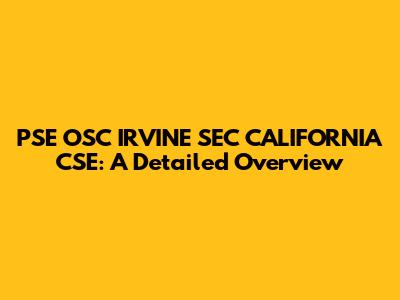 PSE OSC IRVINE SEC CALIFORNIA CSE: A Detailed Overview