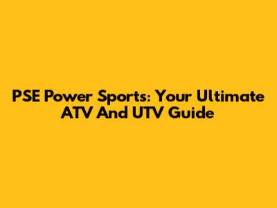 PSE Power Sports: Your Ultimate ATV And UTV Guide
