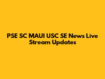 PSE SC MAUI USC SE News Live Stream Updates
