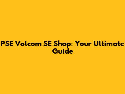PSE Volcom SE Shop: Your Ultimate Guide