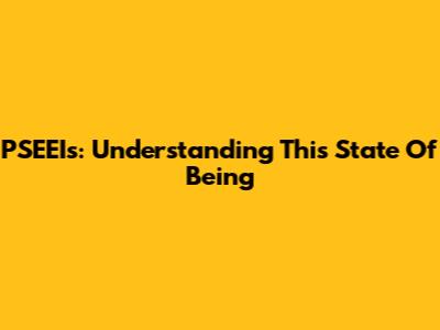 PSEEIs: Understanding This State Of Being